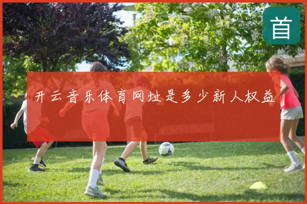 开云音乐体育网址是多少新人权益