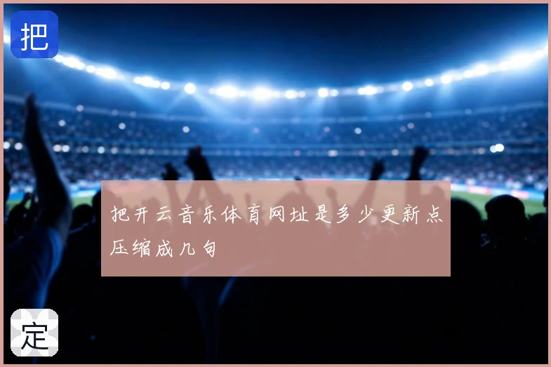 把开云音乐体育网址是多少更新点压缩成几句